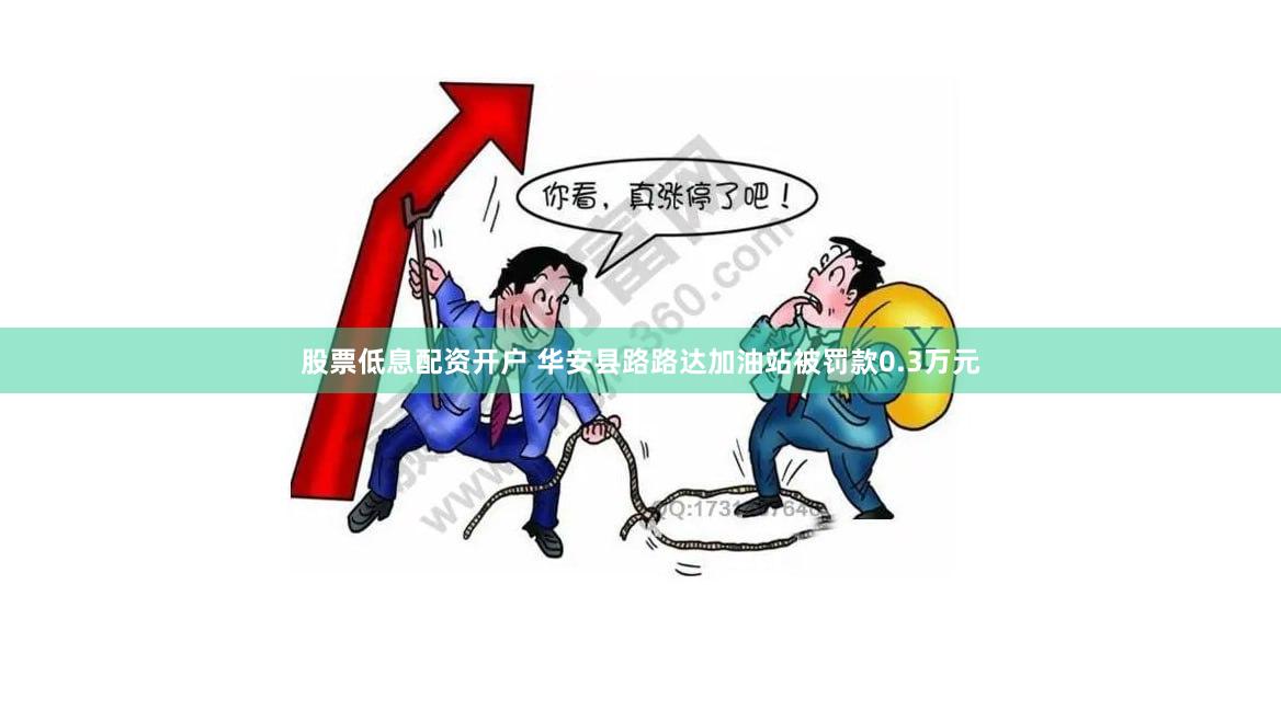 股票低息配资开户 华安县路路达加油站被罚款0.3万元