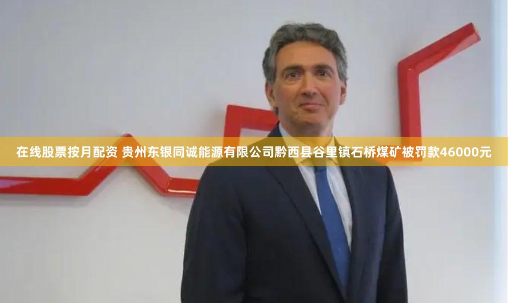 在线股票按月配资 贵州东银同诚能源有限公司黔西县谷里镇石桥煤矿被罚款46000元