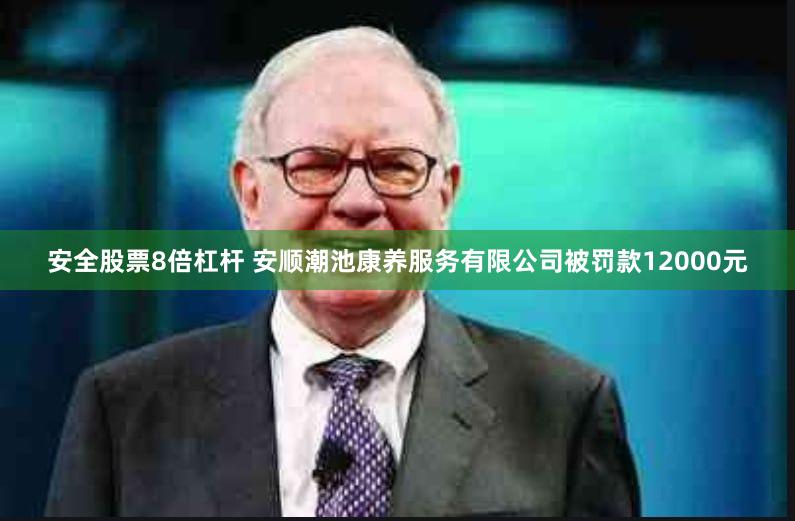 安全股票8倍杠杆 安顺潮池康养服务有限公司被罚款12000元