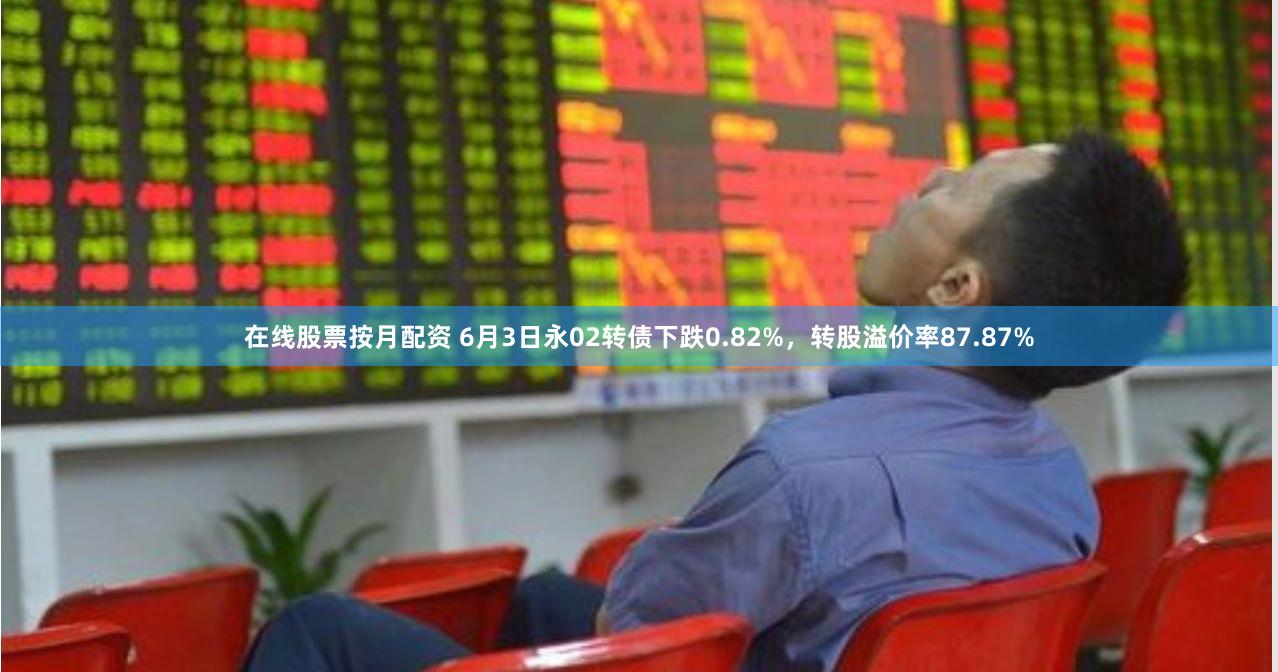 在线股票按月配资 6月3日永02转债下跌0.82%，转股溢价率87.87%