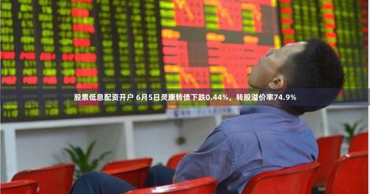 股票低息配资开户 6月5日灵康转债下跌0.44%，转股溢价率74.9%