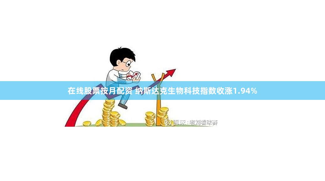 在线股票按月配资 纳斯达克生物科技指数收涨1.94%