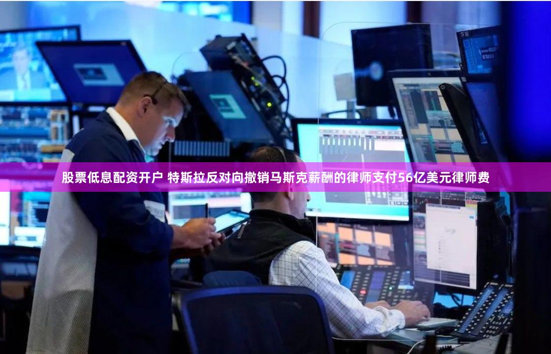 股票低息配资开户 特斯拉反对向撤销马斯克薪酬的律师支付56亿美元律师费