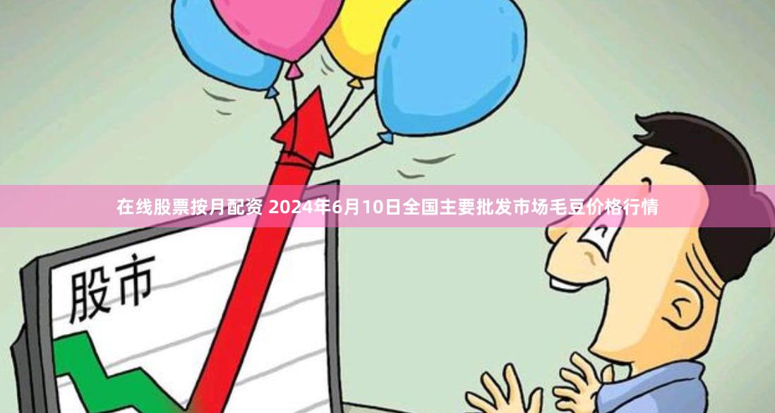 在线股票按月配资 2024年6月10日全国主要批发市场毛豆价格行情
