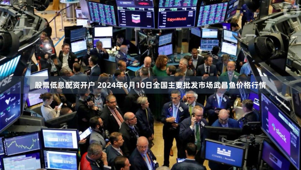 股票低息配资开户 2024年6月10日全国主要批发市场武昌鱼价格行情