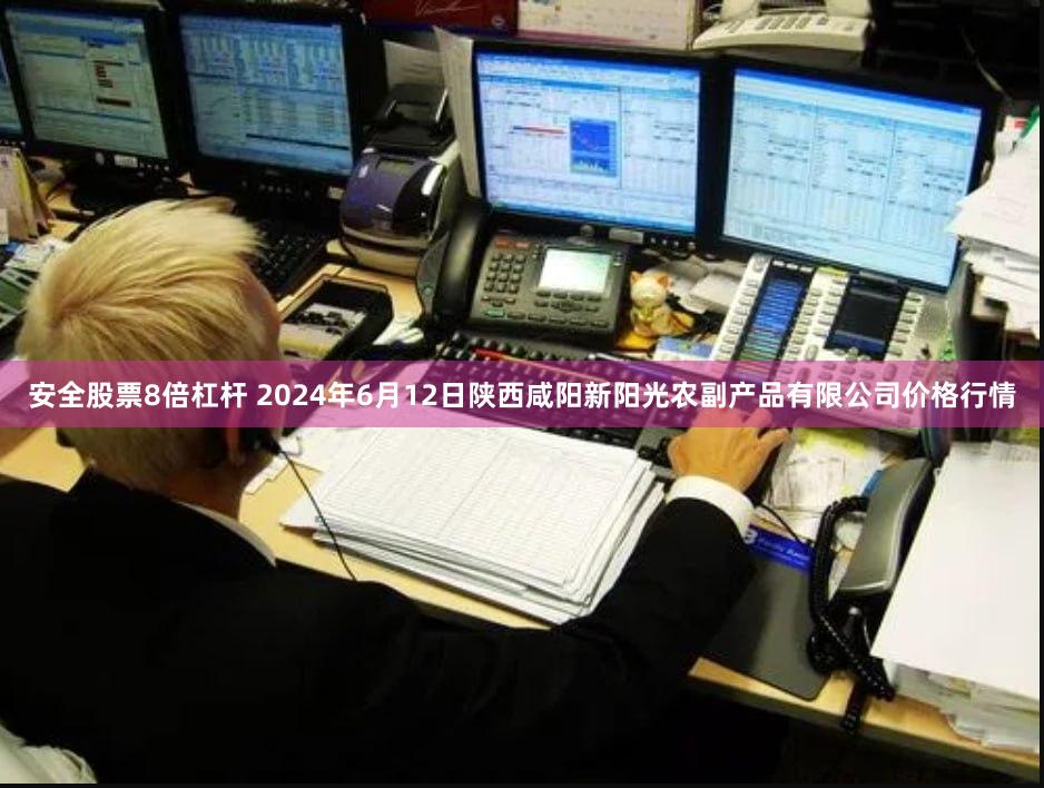 安全股票8倍杠杆 2024年6月12日陕西咸阳新阳光农副产品有限公司价格行情