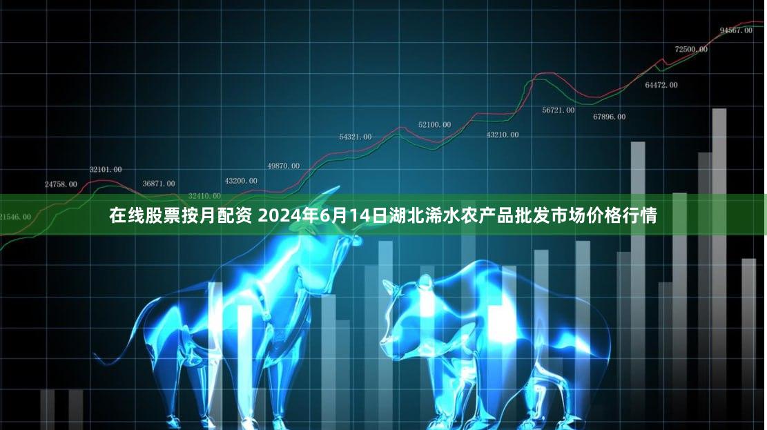 在线股票按月配资 2024年6月14日湖北浠水农产品批发市场价格行情