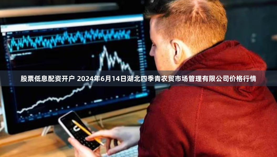 股票低息配资开户 2024年6月14日湖北四季青农贸市场管理有限公司价格行情