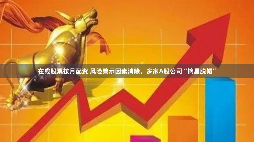 在线股票按月配资 风险警示因素消除，多家A股公司“摘星脱帽”