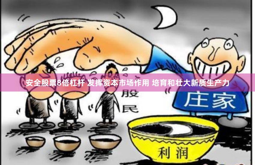 安全股票8倍杠杆 发挥资本市场作用 培育和壮大新质生产力