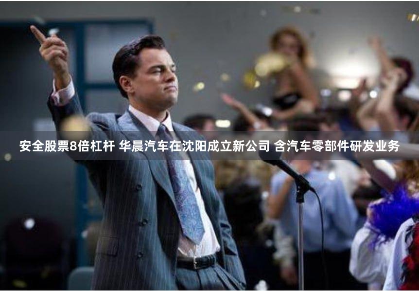 安全股票8倍杠杆 华晨汽车在沈阳成立新公司 含汽车零部件研发业务