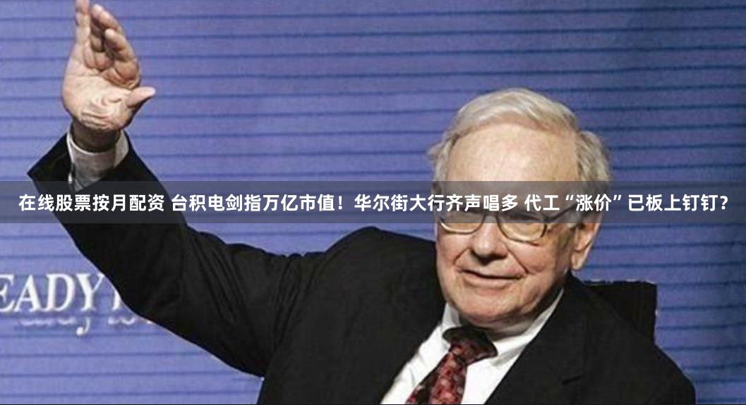 在线股票按月配资 台积电剑指万亿市值！华尔街大行齐声唱多 代工“涨价”已板上钉钉？