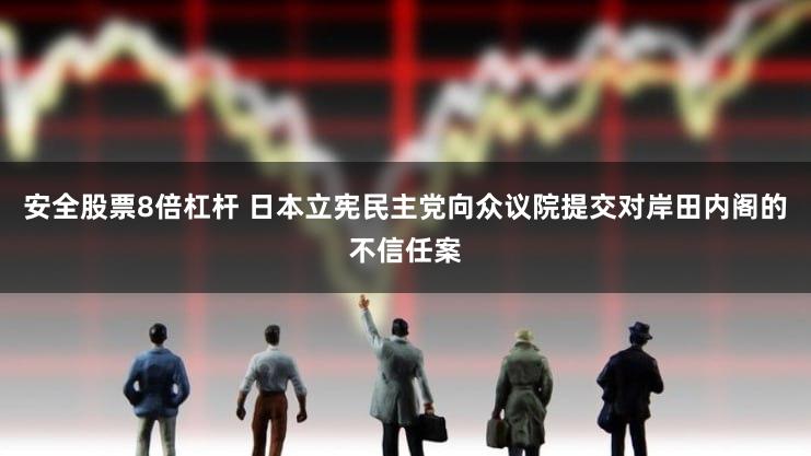 安全股票8倍杠杆 日本立宪民主党向众议院提交对岸田内阁的不信任案