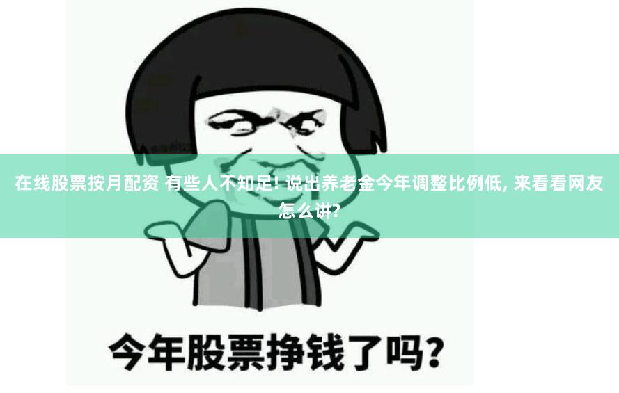 在线股票按月配资 有些人不知足! 说出养老金今年调整比例低, 来看看网友怎么讲?
