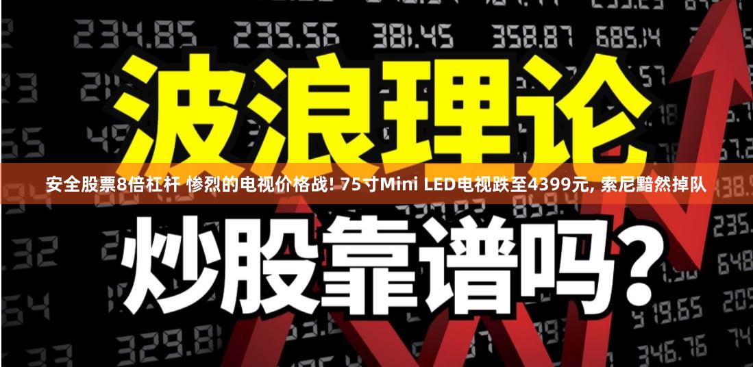 安全股票8倍杠杆 惨烈的电视价格战! 75寸Mini LED电视跌至4399元, 索尼黯然掉队