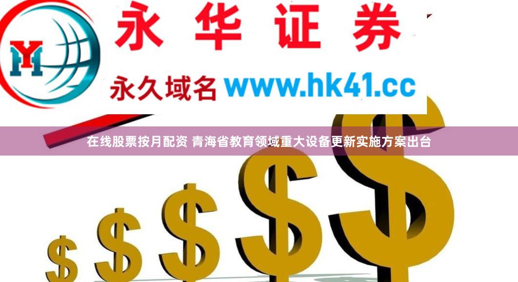 在线股票按月配资 青海省教育领域重大设备更新实施方案出台