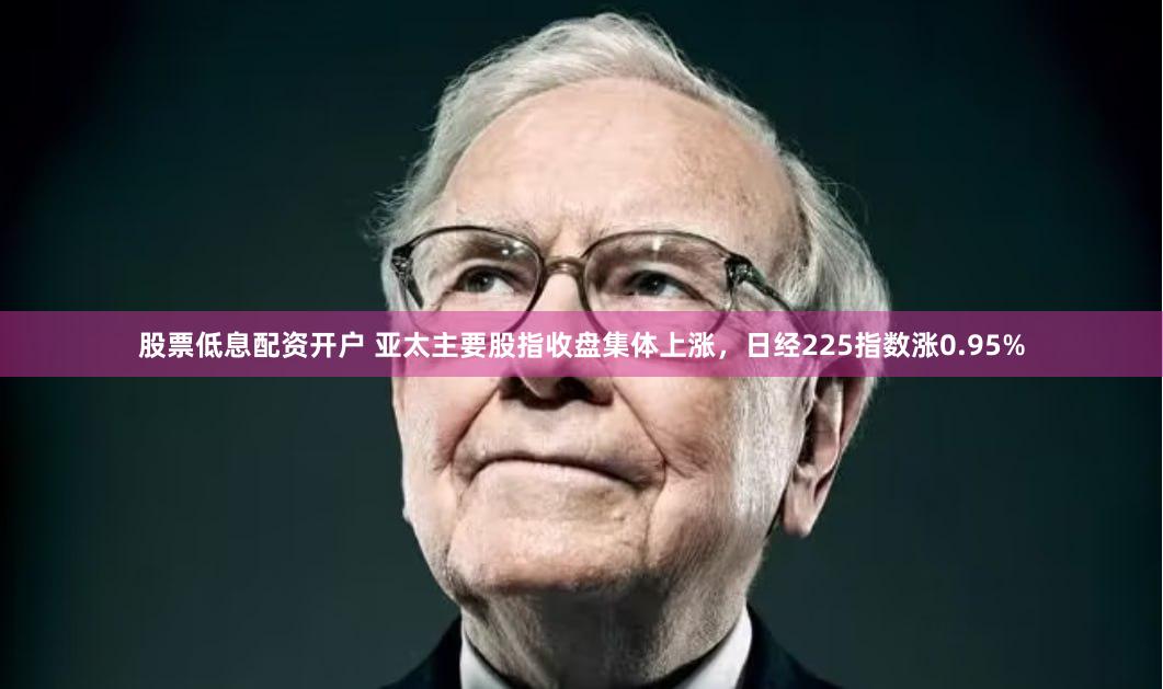 股票低息配资开户 亚太主要股指收盘集体上涨，日经225指数涨0.95%