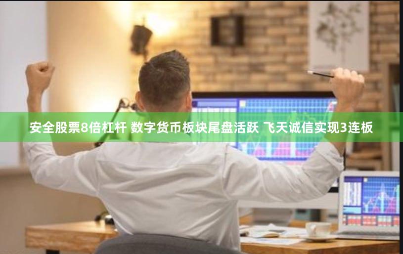 安全股票8倍杠杆 数字货币板块尾盘活跃 飞天诚信实现3连板