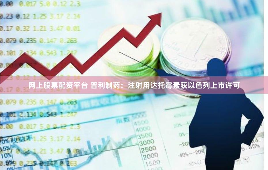 网上股票配资平台 普利制药：注射用达托霉素获以色列上市许可