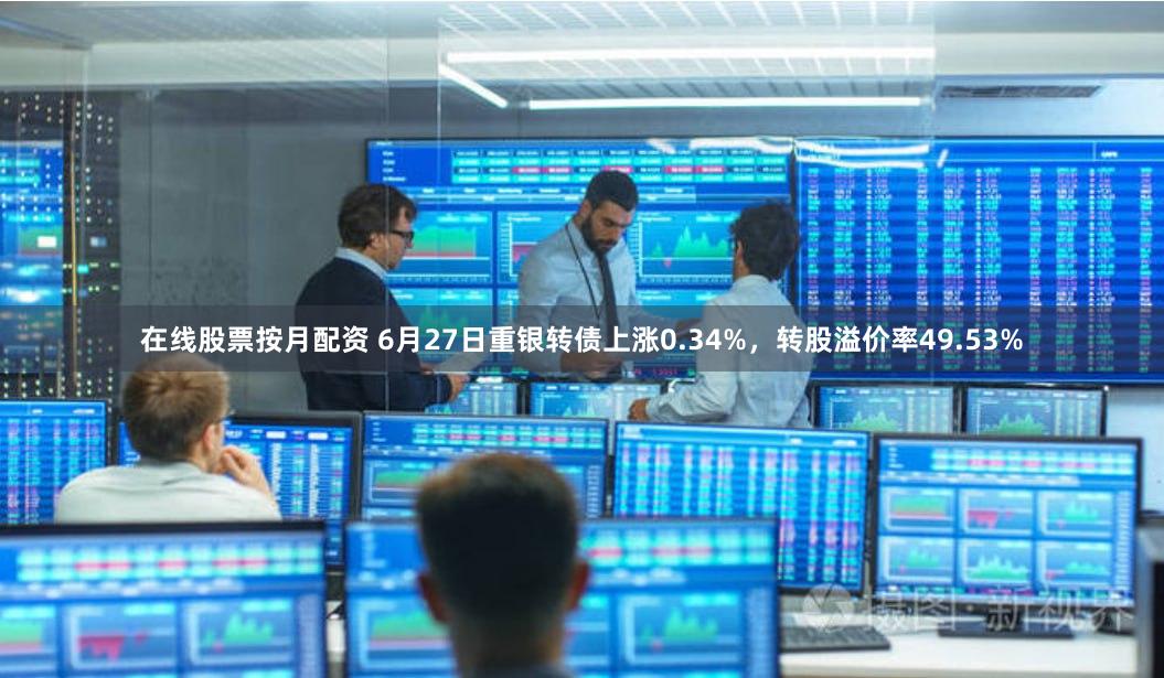 在线股票按月配资 6月27日重银转债上涨0.34%，转股溢价率49.53%