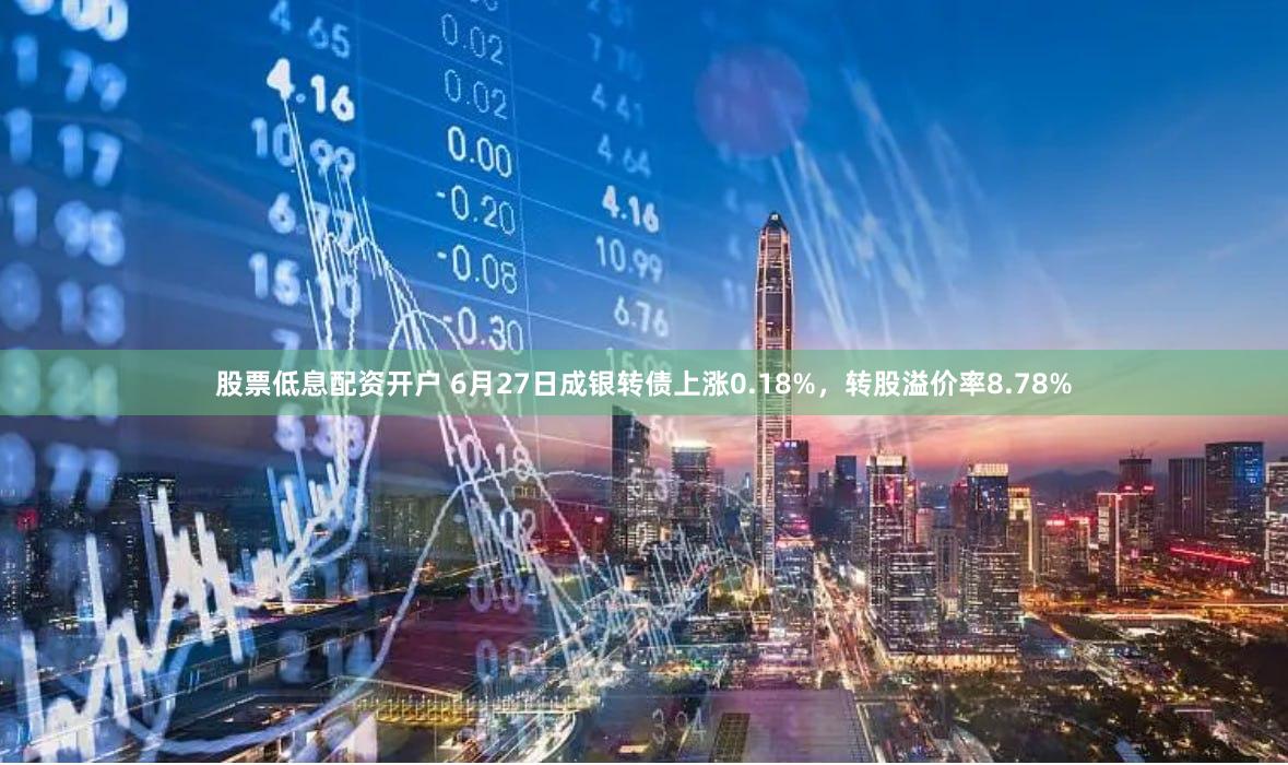 股票低息配资开户 6月27日成银转债上涨0.18%，转股溢价率8.78%