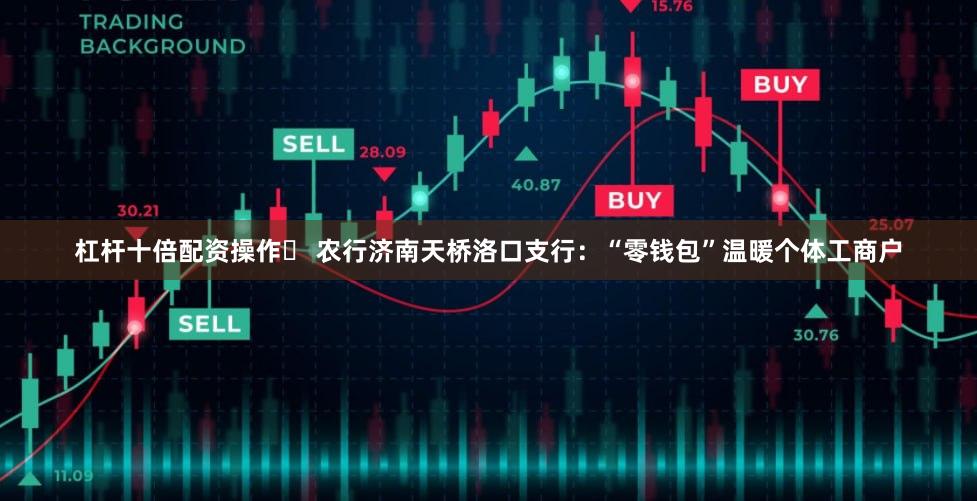 杠杆十倍配资操作	 农行济南天桥洛口支行：“零钱包”温暖个体工商户