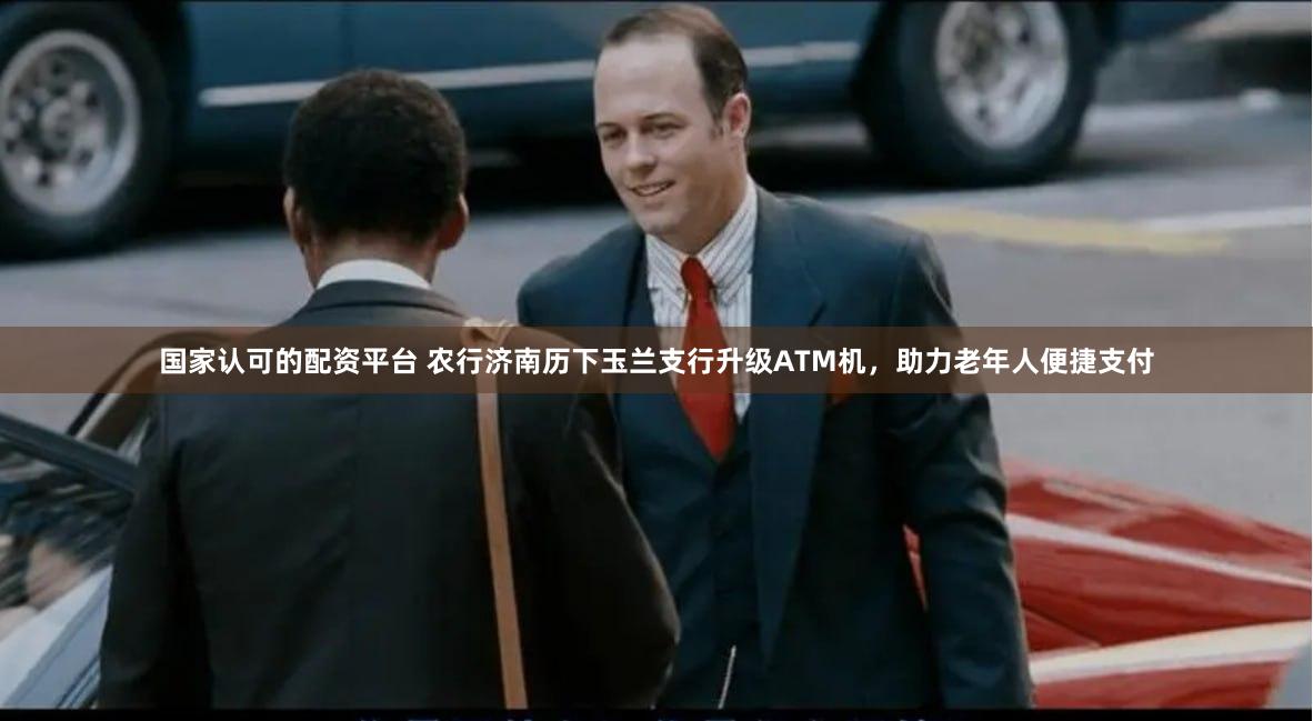 国家认可的配资平台 农行济南历下玉兰支行升级ATM机，助力老年人便捷支付