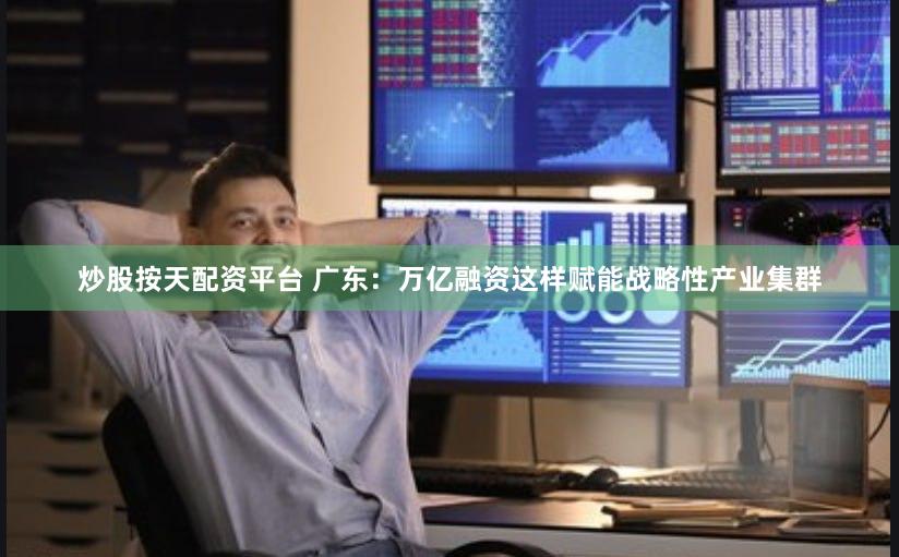 炒股按天配资平台 广东：万亿融资这样赋能战略性产业集群