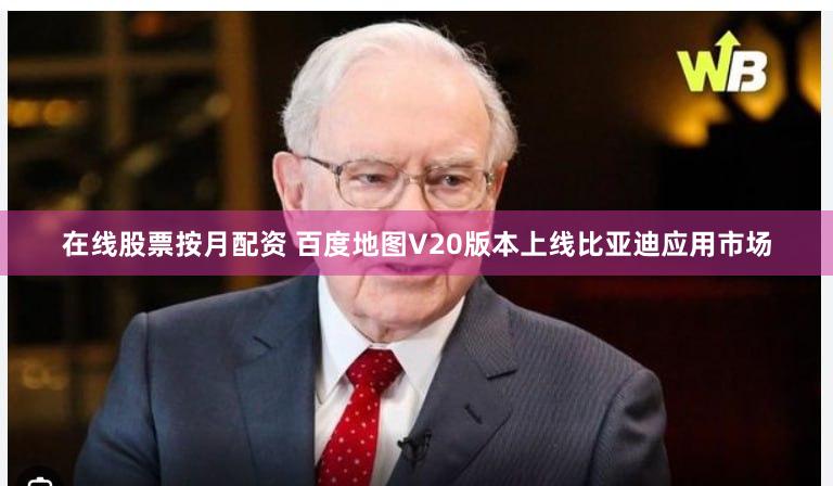 在线股票按月配资 百度地图V20版本上线比亚迪应用市场