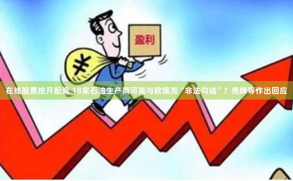 在线股票按月配资 18家石油生产商可能与欧佩克“非法勾结”？壳牌等作出回应