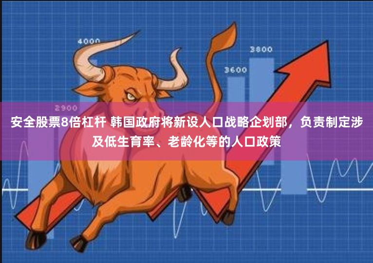 安全股票8倍杠杆 韩国政府将新设人口战略企划部，负责制定涉及低生育率、老龄化等的人口政策
