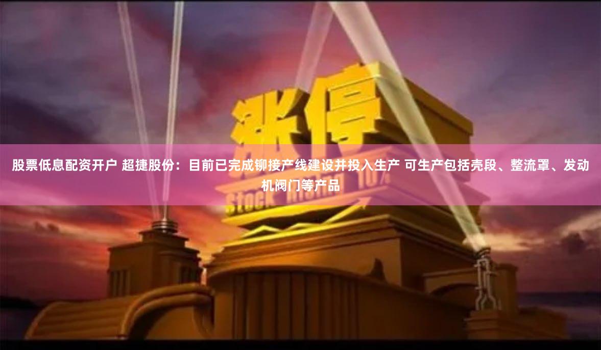 股票低息配资开户 超捷股份：目前已完成铆接产线建设并投入生产 可生产包括壳段、整流罩、发动机阀门等产品