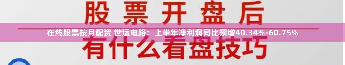 在线股票按月配资 世运电路：上半年净利润同比预增40.34%-60.75%
