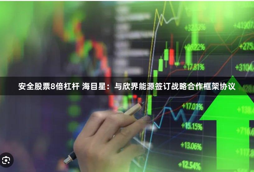 安全股票8倍杠杆 海目星：与欣界能源签订战略合作框架协议