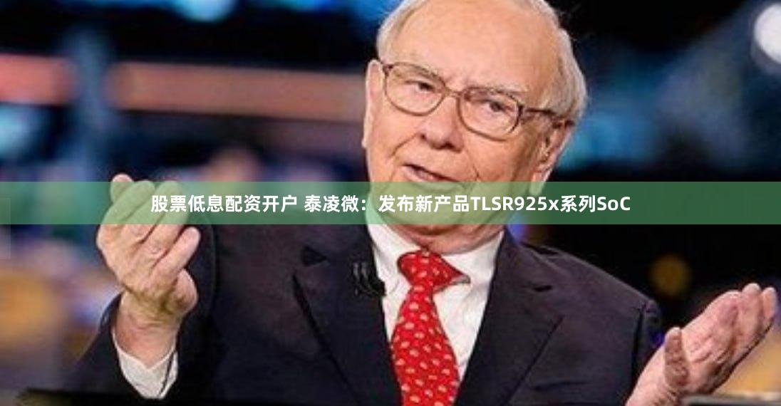 股票低息配资开户 泰凌微：发布新产品TLSR925x系列SoC