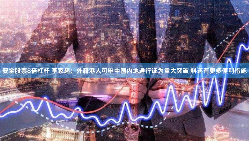 安全股票8倍杠杆 李家超：外籍港人可申中国内地通行证为重大突破 料还有更多便利措施