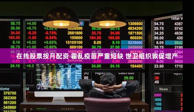 在线股票按月配资 霍乱疫苗严重短缺 世卫组织敦促增产