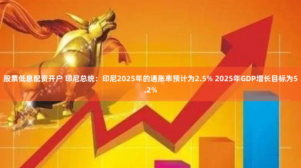 股票低息配资开户 印尼总统：印尼2025年的通胀率预计为2.5% 2025年GDP增长目标为5.2%