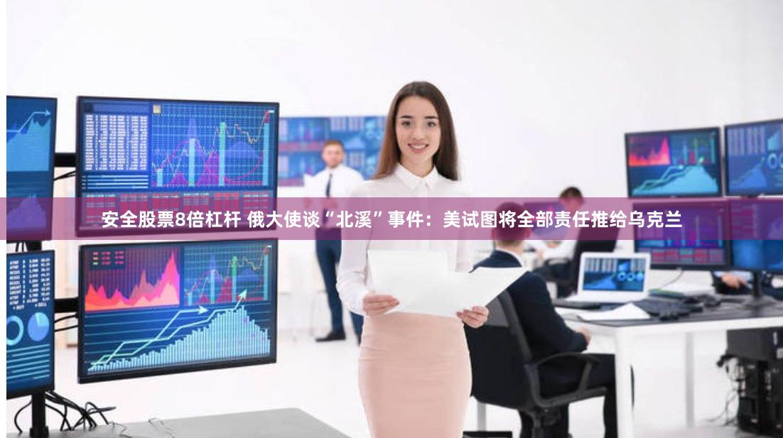 安全股票8倍杠杆 俄大使谈“北溪”事件：美试图将全部责任推给乌克兰