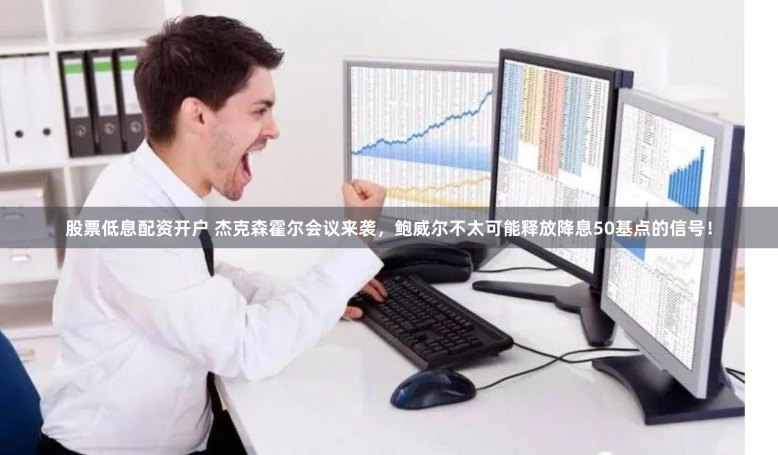 股票低息配资开户 杰克森霍尔会议来袭，鲍威尔不太可能释放降息50基点的信号！