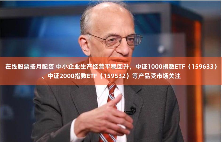 在线股票按月配资 中小企业生产经营平稳回升，中证1000指数ETF（159633）、中证2000指数ETF（159532）等产品受市场关注