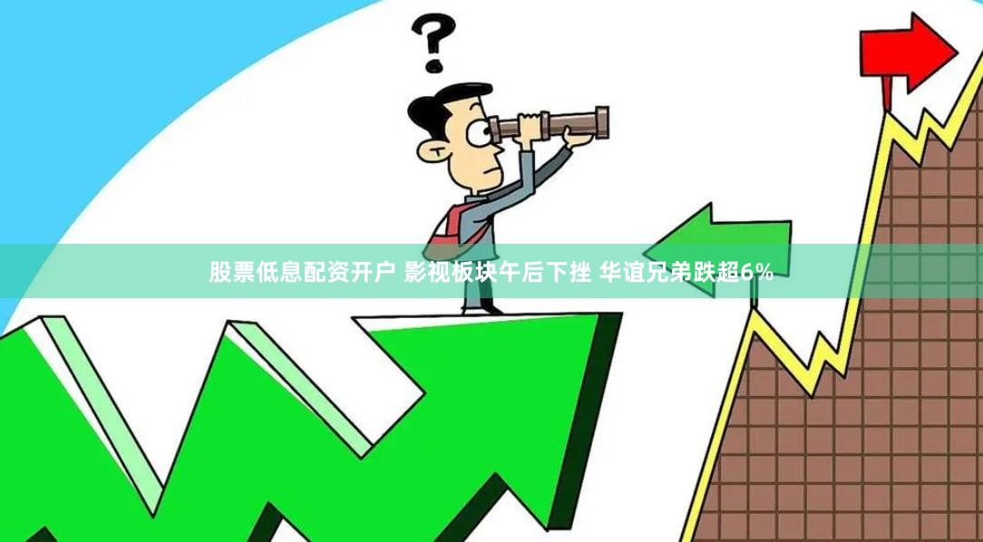 股票低息配资开户 影视板块午后下挫 华谊兄弟跌超6%