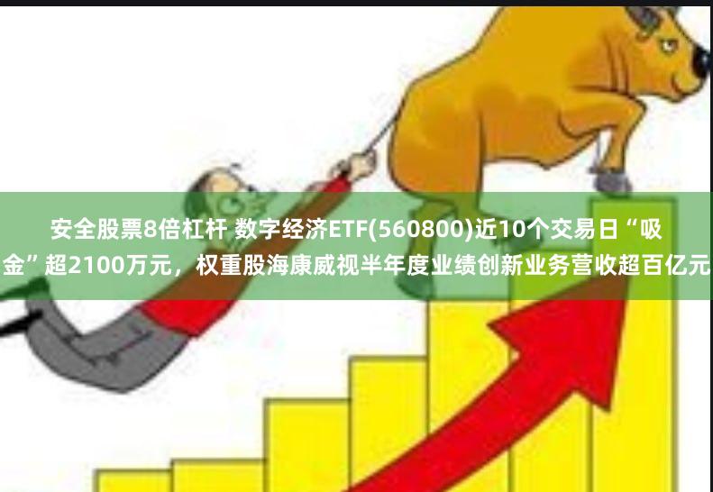 安全股票8倍杠杆 数字经济ETF(560800)近10个交易日“吸金”超2100万元，权重股海康威视半年度业绩创新业务营收超百亿元
