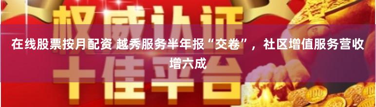 在线股票按月配资 越秀服务半年报“交卷”，社区增值服务营收增六成