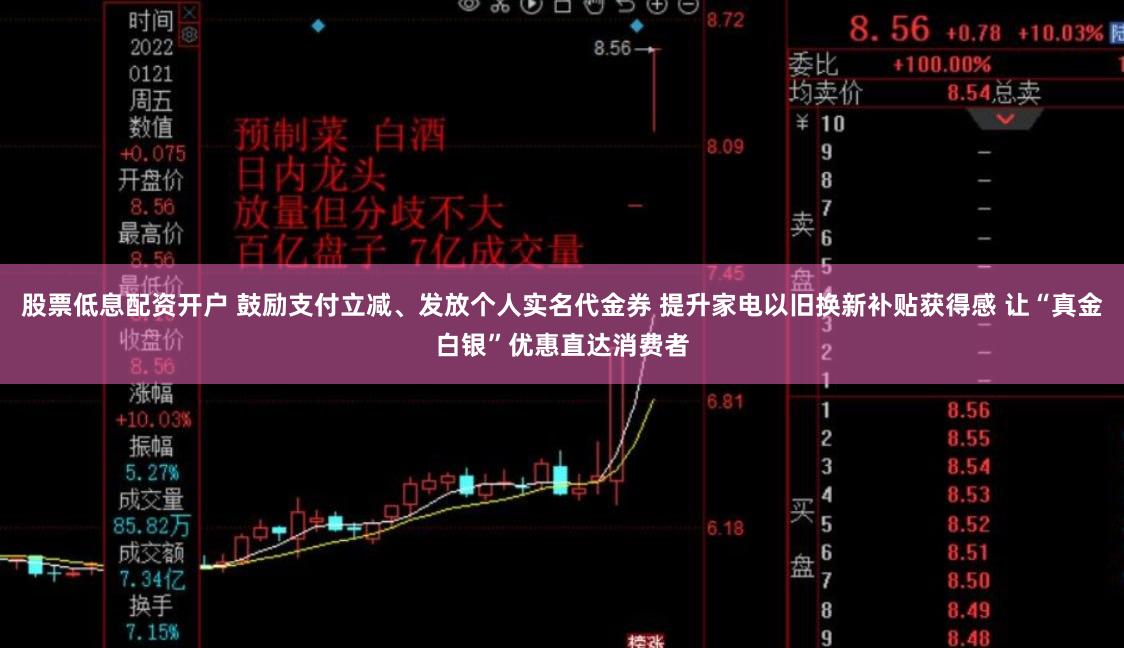股票低息配资开户 鼓励支付立减、发放个人实名代金券 提升家电以旧换新补贴获得感 让“真金白银”优惠直达消费者