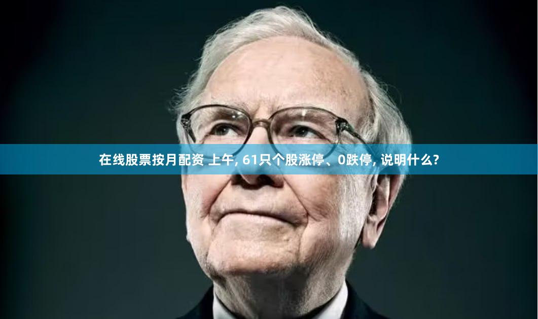在线股票按月配资 上午, 61只个股涨停、0跌停, 说明什么?