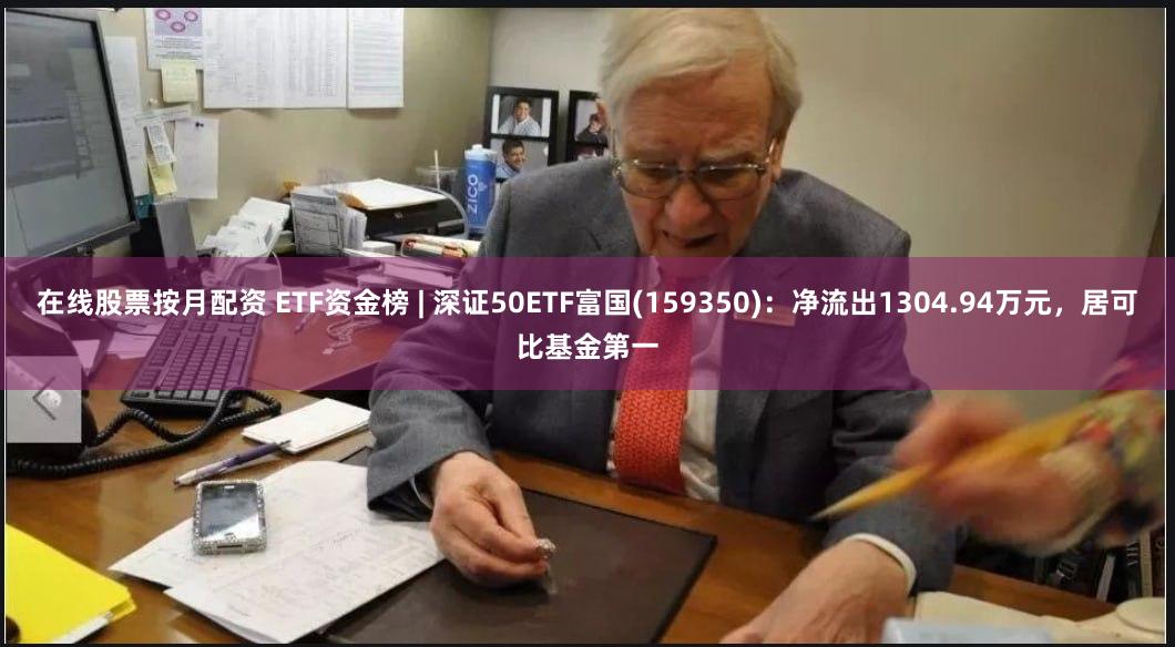 在线股票按月配资 ETF资金榜 | 深证50ETF富国(159350)：净流出1304.94万元，居可比基金第一
