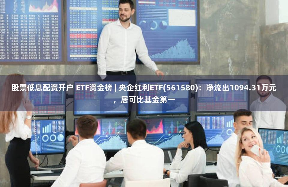 股票低息配资开户 ETF资金榜 | 央企红利ETF(561580)：净流出1094.31万元，居可比基金第一