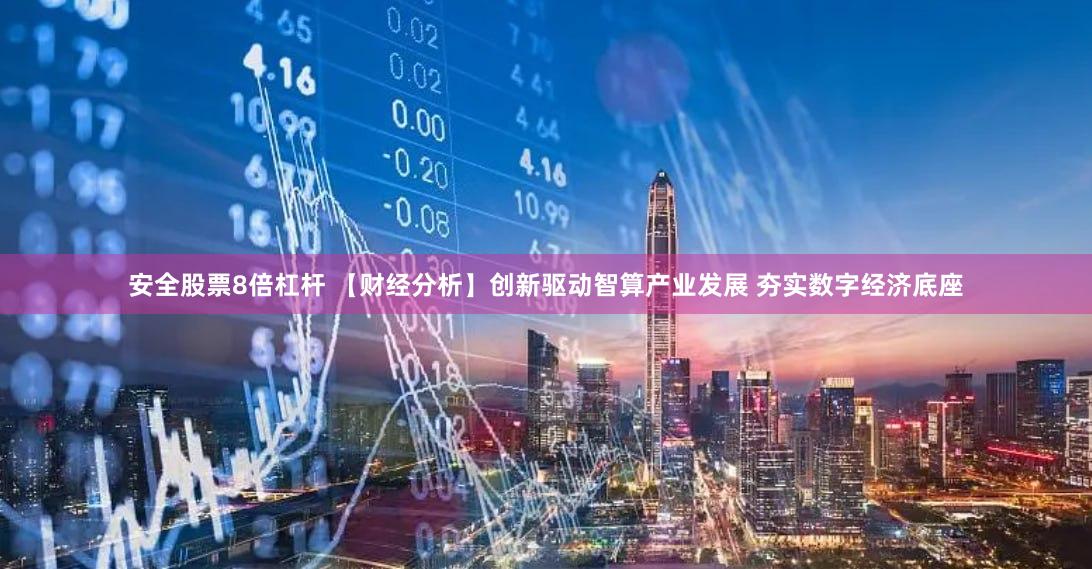 安全股票8倍杠杆 【财经分析】创新驱动智算产业发展 夯实数字经济底座
