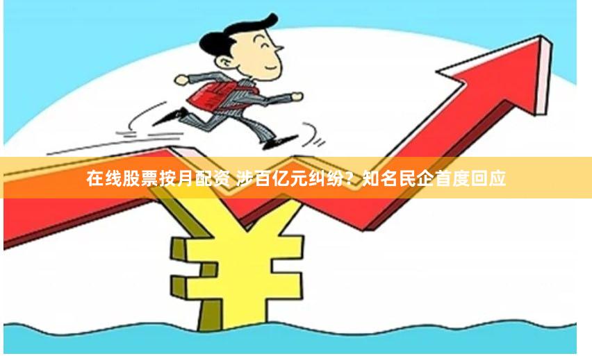 在线股票按月配资 涉百亿元纠纷？知名民企首度回应